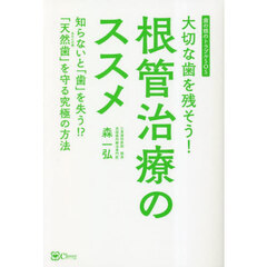 大切な歯を残そう！根管治療のススメ　知らないと「歯」を失う！？「天然歯」を守る究極の方法　歯の根のトラブルＳＯＳ