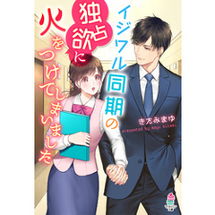 イジワル同期の独占欲に火をつけてしまいました