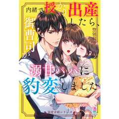 【溺愛求婚シリーズ】内緒で授かり出産したら、御曹司が溺甘パパに豹変しました