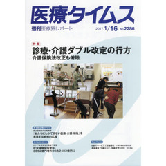 医療タイムス　Ｎｏ．２２８６（２０１７．１／１６）　特集診療・介護ダブル改定の行方　介護保険法改正も俯瞰