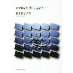 水の時を閉じ込めて　藤本敦子詩集