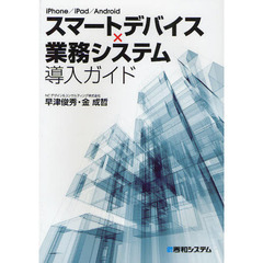 スマートデバイス×業務システム導入ガイド　ｉＰｈｏｎｅ／ｉＰａｄ／Ａｎｄｒｏｉｄ