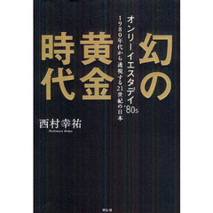 幻の黄金時代　オンリーイエスタデイ’８０ｓ　１９８０年代から透視する２１世紀の日本