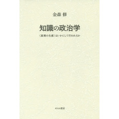 知識の政治学　〈真理の生産〉はいかにして行われるか