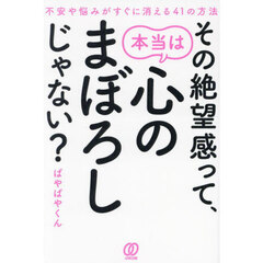 その絶望感って、本当は心のまぼろしじゃない？　不安や悩みがすぐに消える４１の方法