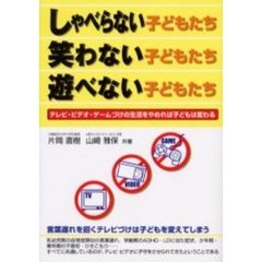 しゃべらない子どもたち・笑わない子どもたち・遊べない子どもたち　テレビ・ビデオ・ゲームづけの生活をやめれば子どもは変わる