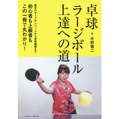 卓球ラージボール上達への道　基本のサーブやショットから実戦練習まで初心者も上級者もこの一冊で丸わかり！