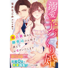 溺愛まみれの子づくり婚　独占欲強めな御曹司のお相手、謹んでお受けいたします