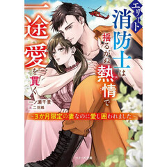 エリート消防士は揺るがぬ熱情で一途愛を貫く　３か月限定の妻なのに愛し囲われました