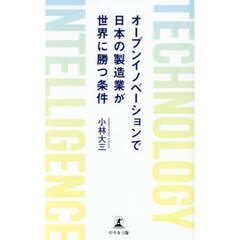 オープンイノベーションで日本の製造業が世界に勝つ条件　ＴＥＣＨＮＯＬＯＧＹ　ＩＮＴＥＬＬＩＧＥＮＣＥ