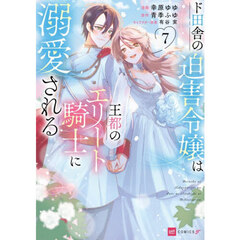 ド田舎の迫害令嬢は王都のエリート騎士　７