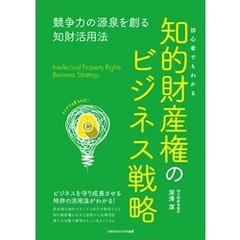 初心者でもわかる知的財産権のビジネス戦略 競争力の源泉を創る知財活用法