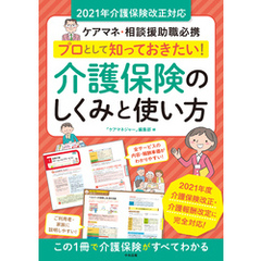 プロとして知っておきたい！　介護保険のしくみと使い方　2021年介護保険改正対応　―ケアマネ・相談援助職必携