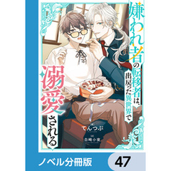 嫌われ者の転移者は、出戻った異世界で溺愛される【ノベル分冊版】　47