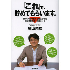 「これ」で、貯めてもらいます。　５５００人超の家計を再生させた横山式貯金術１００本ノック