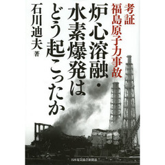 炉心溶融・水素爆発はどう起こったか　考証福島原子力事故