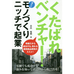 くたばれベンチャー！　モノづくりニッチで起業　零細だから成功する。売れる隙間商品開発のススメ！