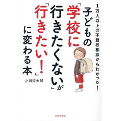 子どもの「学校に行きたくない」が「行きたい！」に変わる本　１万人以上の不登校相談からわかった！