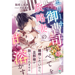 エリート御曹司は政略妻のすべてを甘く溶かす～離婚したいのに、旦那様が放してくれません～