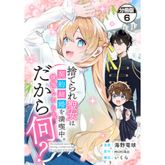 捨てられ聖女は契約結婚を満喫中。後悔してる？だから何？　分冊版（６）