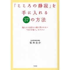 「こころの静寂」を手に入れる３７の方法　他人にも自分にも振り回されない“小さな悟り”のススメ