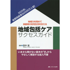 地域包括ケアサクセスガイド　地域力を高めて高齢者の在宅生活を支える　２０２５年、後期高齢者は２０００万人超！