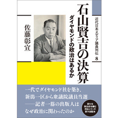 近代日本メディア議員列伝・8巻　石山賢吉の決算　ダイヤモンドの政治はあるか