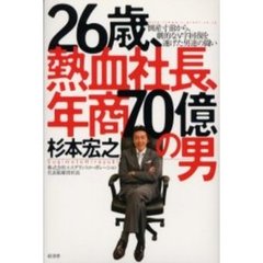２６歳、熱血社長、年商７０億の男　倒産寸前から、劇的なＶ字回復を遂げた男達の闘い