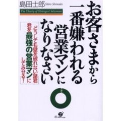 お客さまから一番嫌われる営業マンになりなさい　どうしても壁を破れない諸君君を最強の営業マンにしてみせる！