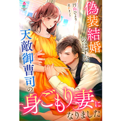 偽装結婚のはずが、天敵御曹司の身ごもり妻になりました