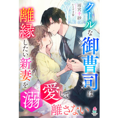 クールな御曹司は離縁したい新妻を溺愛して離さない