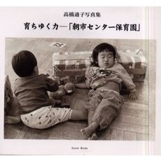 育ちゆく力－「朝市センター保育園」　高橋迪子写真集