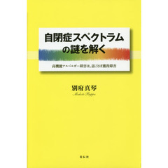 自閉症スペクトラムの謎を解く　高機能アスペルガー障害は、話ことば獲得障害