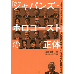 『ジャパンズ・ホロコースト』の正体　大東亜戦争で“３０００万人”虐殺の大嘘　日米１９人の研究者が徹底論破