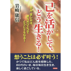 己を活かして、どう生きる！　悩み、苦しみは、考え方ひとつでどうにでもなる！