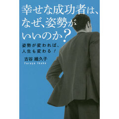 幸せな成功者は、なぜ、姿勢がいいのか？　姿勢が変われば、人生も変わる！