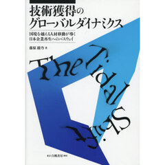 技術獲得のグローバルダイナミクス　国境を越える人材移動が導く日本企業再生へのパスウェイ