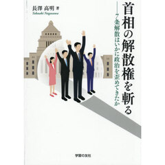 首相の解散権を斬る　７条解散はいかに政治を歪めてきたか