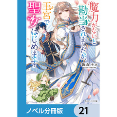 魔力がないと勘当されましたが、王宮で聖女はじめます【ノベル分冊版】　21