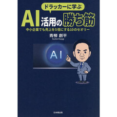ドラッカーに学ぶＡＩ活用の勝ち筋　中小企業でも売上を５倍にする１０のセオリー