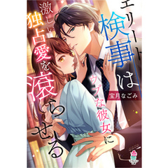 エリート検事はウブな彼女に激しい独占愛を滾らせる