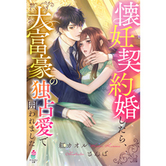 懐妊契約婚したら、大富豪の独占愛で囲われました