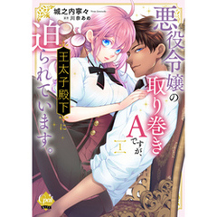 悪役令嬢の取り巻きＡですが、王太子殿下に迫られています①【単行本版】【電子限定ペーパー付】