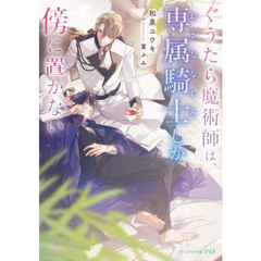 ぐうたら魔術師は、専属騎士しか傍に置かない