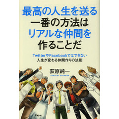 最高の人生を送る一番の方法はリアルな仲間を作ることだ　ＴｗｉｔｔｅｒやＦａｃｅｂｏｏｋではできない人生が変わる仲間作りの法則