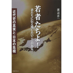 若者たちよ！　君たちに伝え残したいことがある。　近代史の真実と日本の危機