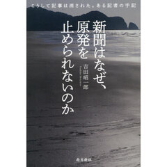 新聞はなぜ、原発を止められないのか　こうして記事は消された。ある記者の手記