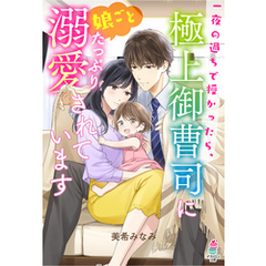 一夜の過ちで授かったら、極上御曹司に娘ごとたっぷり溺愛されています【華麗なる結婚シリーズ】