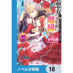 悪女と噂される公爵令嬢なので、3年後に離縁しますっ！　冷酷王は花嫁を逃がさない【ノベル分冊版】　18