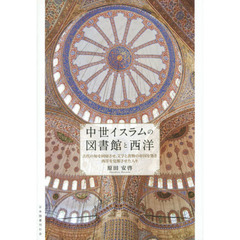 中世イスラムの図書館と西洋　古代の知を回帰させ，文字と書物の帝国を築き西洋を覚醒させた人々